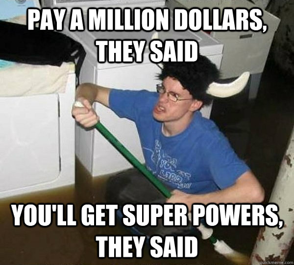 pay a million dollars, they said you'll get super powers, they said  They said