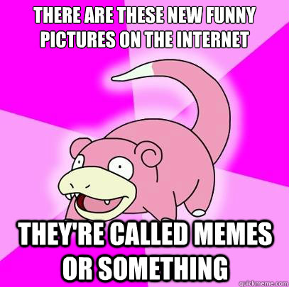 There are these new funny pictures on the internet they're called memes or something  Slowpoke