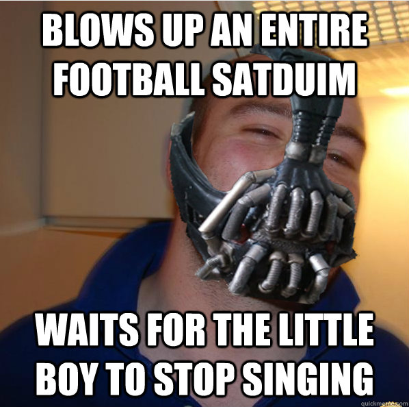 blows up an entire football satduim  waits for the little boy to stop singing  Almost Good Guy Bane