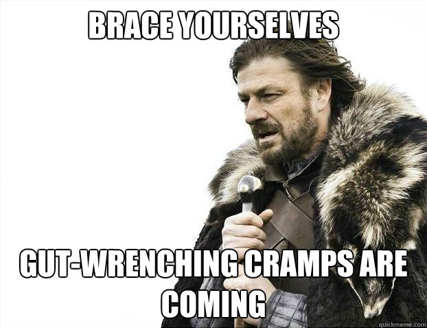 BRACE YOURSELVES gut-wrenching cramps are coming - BRACE YOURSELVES gut-wrenching cramps are coming  Misc