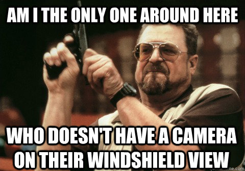 Am I the only one around here who doesn't have a camera on their windshield view - Am I the only one around here who doesn't have a camera on their windshield view  Am I the only one