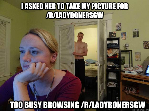 I asked her to take my picture for /r/ladybonersgw too busy browsing /r/ladybonersgw  