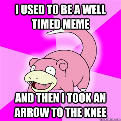 I used to be a well timed meme AND THEN I TOOK AN ARROW TO THE KNEE - I used to be a well timed meme AND THEN I TOOK AN ARROW TO THE KNEE  Slowpoke Earthquake