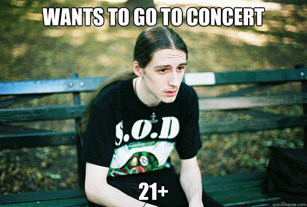 Wants to go to concert 
 21+  First World Metal Problems