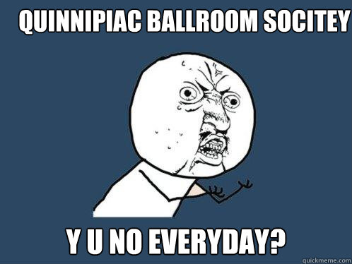 Quinnipiac Ballroom Socitey y u no everyday?  Y U No