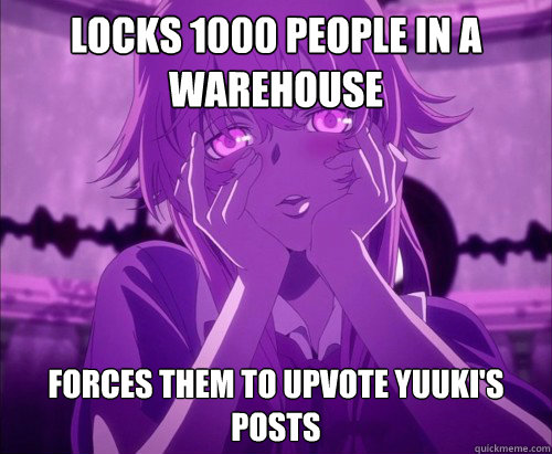 Locks 1000 people in a warehouse forces them to upvote Yuuki's posts  Yuno Gasai Face