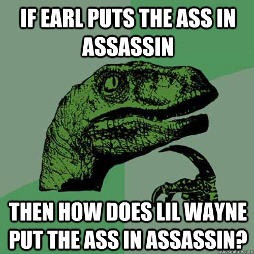 If earl puts the ass in assassin then how does lil wayne put the ass in assassin?  Philosoraptor