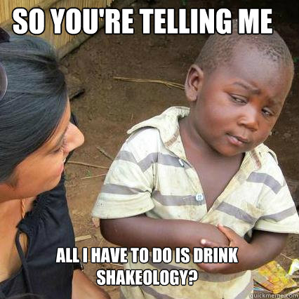 So you're telling me All I have to do is drink Shakeology? - So you're telling me All I have to do is drink Shakeology?  So youre telling me