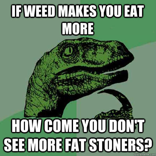 If weed makes you eat more how come you don't see more fat stoners?  Philosoraptor