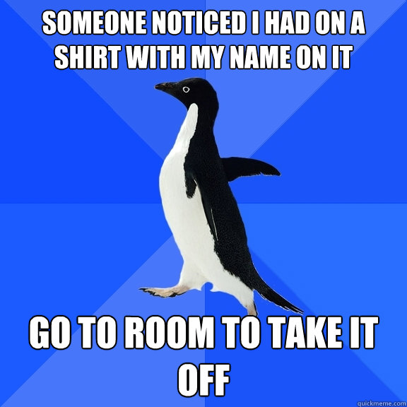 Someone noticed I had on a shirt with my name on it Go to room to take it off  Socially Awkward Penguin