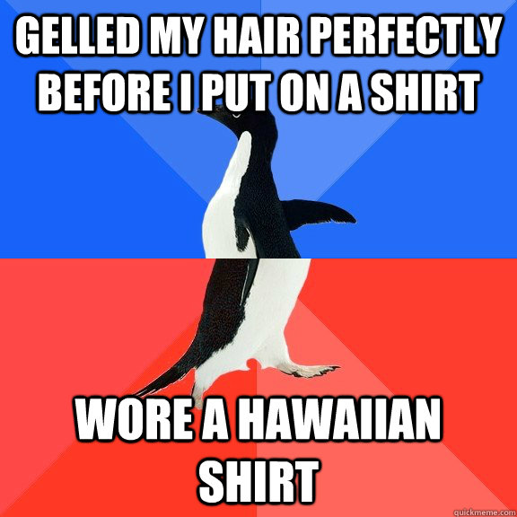 gelled my hair perfectly before i put on a shirt wore a Hawaiian shirt   Socially Awkward Awesome Penguin