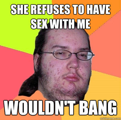 she refuses to have sex with me Wouldn't bang  Butthurt Dweller