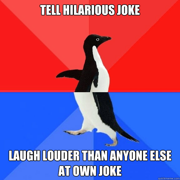 Tell hilarious joke Laugh louder than anyone else at own joke  Socially Awksome Penguin