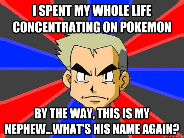 I spent my whole life concentrating on pokemon By the way, this is my nephew...what's his name again?  Professor Oak
