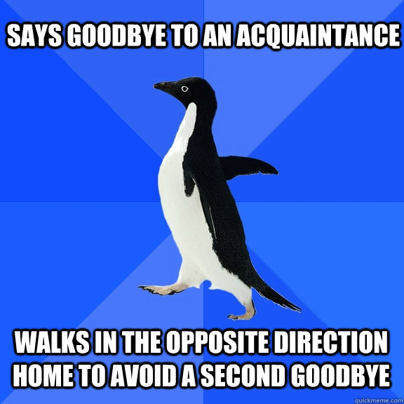 Says goodbye to an acquaintance  walks in the opposite direction home to avoid a second goodbye  Socially Awkward Penguin