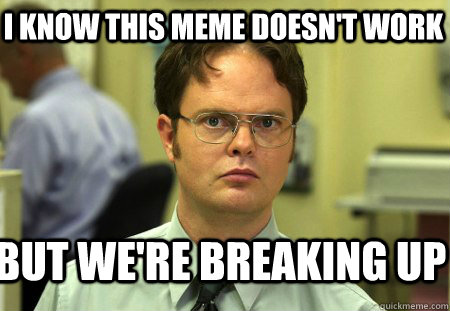I know this meme doesn't work But we're breaking up  Schrute