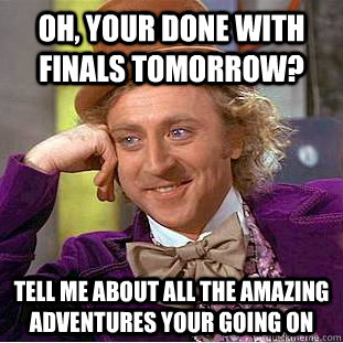 Oh, your done with finals tomorrow? Tell me about all the amazing adventures your going on  Condescending Wonka