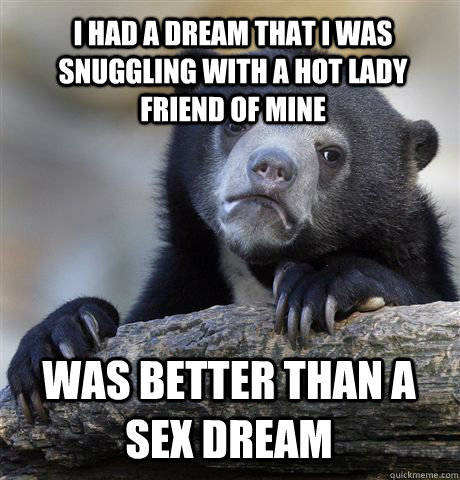 I had a dream that i was snuggling with a hot lady friend of mine Was better than a sex dream - I had a dream that i was snuggling with a hot lady friend of mine Was better than a sex dream  Confession Bear