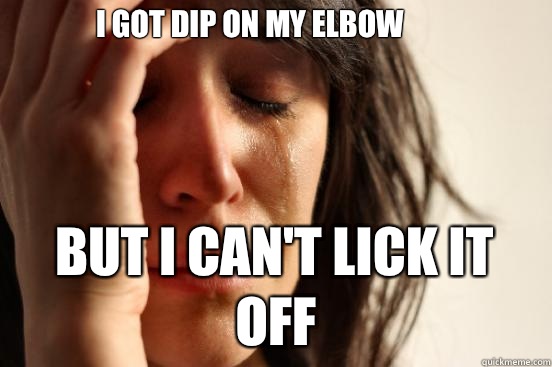 I got dip on my elbow But i can't lick it off  First World Problems