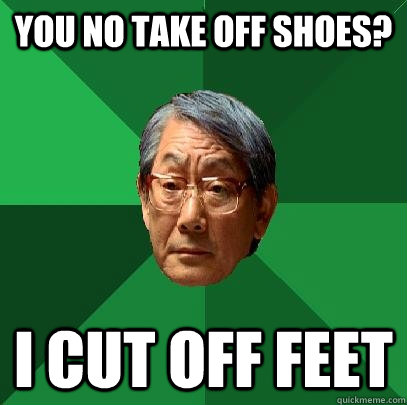 you no take off shoes? i cut off feet  High Expectations Asian Father