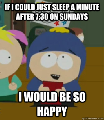 If I could just sleep a minute after 7:30 on sundays I would be so happy  Craig - I would be so happy