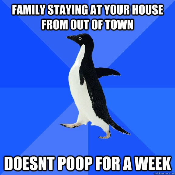 family staying at your house from out of town doesnt poop for a week  Socially Awkward Penguin