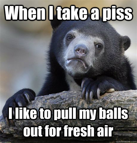 When I take a piss I like to pull my balls out for fresh air - When I take a piss I like to pull my balls out for fresh air  Confession Bear