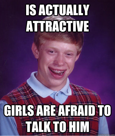 Is actually attractive Girls are afraid to talk to him - Is actually attractive Girls are afraid to talk to him  Misc