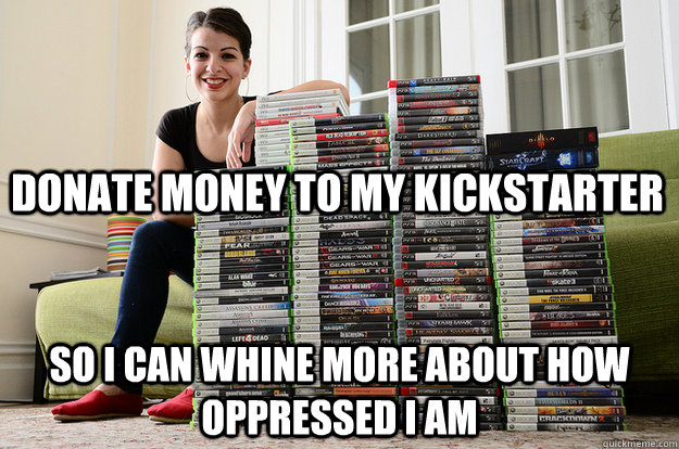 Donate money to my kickstarter So I can whine more about how oppressed I am  Anita Sarkeesian