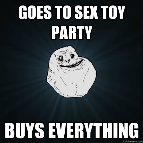 goes to sex toy party buys everything  Forever Alone