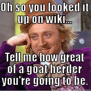 OH SO YOU LOOKED IT UP ON WIKI... TELL ME HOW GREAT OF A GOAT HERDER YOU'RE GOING TO BE. Condescending Wonka