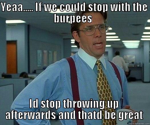 YEAA..... IF WE COULD STOP WITH THE BURPEES  ID STOP THROWING UP AFTERWARDS AND THATD BE GREAT Office Space Lumbergh
