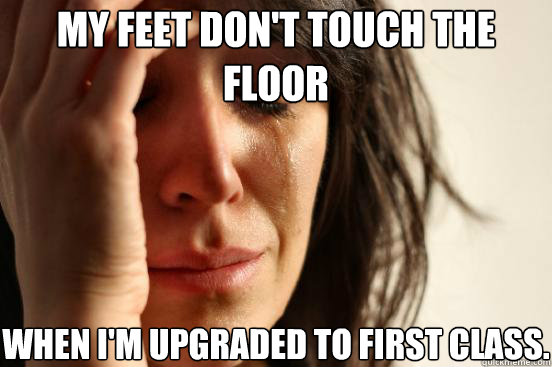 My feet don't touch the floor when I'm upgraded to first class. - My feet don't touch the floor when I'm upgraded to first class.  First World Problems