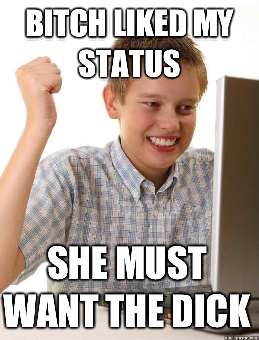 Bitch liked my status She must want the dick  First Day on the Internet Kid