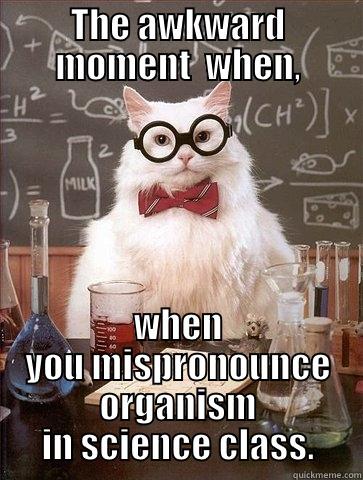 THE AWKWARD MOMENT  WHEN, WHEN YOU MISPRONOUNCE ORGANISM IN SCIENCE CLASS. Chemistry Cat