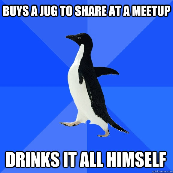 Buys a jug to share at a meetup Drinks it all himself  Socially Awkward Penguin