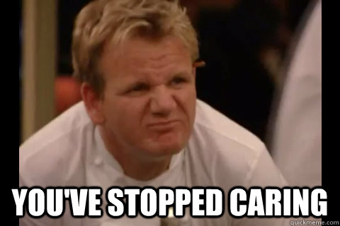 You've Stopped Caring  gordon ramsay face