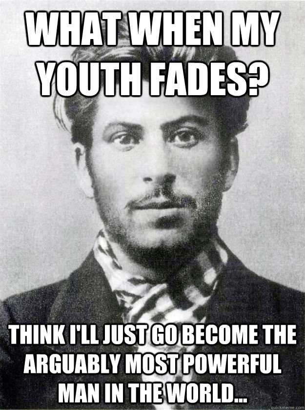 What when my youth fades? Think I'll just go become the arguably most powerful man in the world...  