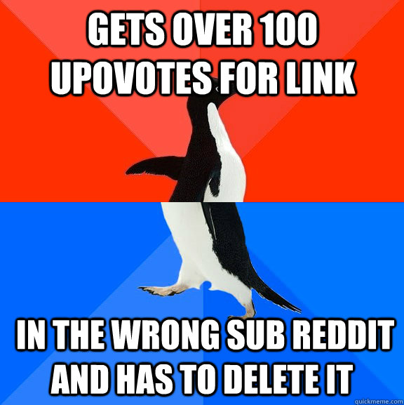 Gets over 100 upovotes for link  in the wrong sub reddit and has to delete it  Socially Awesome Awkward Penguin