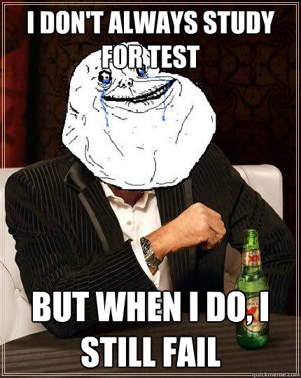 I Don't always study for test but when i do, i still fail  Most Forever Alone In The World