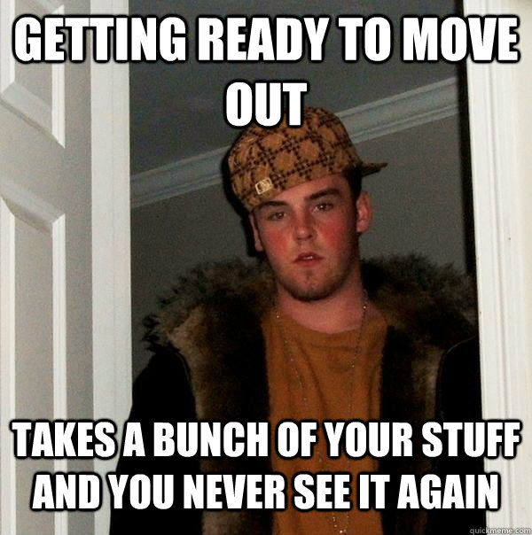 Getting ready to move out Takes a bunch of your stuff and you never see it again  Scumbag Steve