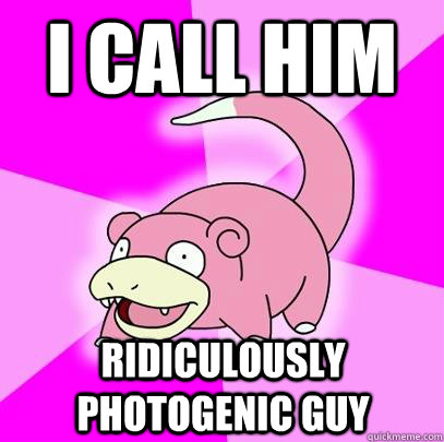 i call him ridiculously photogenic guy  Slowpoke