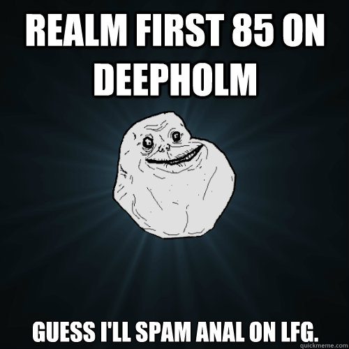realm first 85 on deepholm guess i'll spam anal on LFG.  Forever Alone