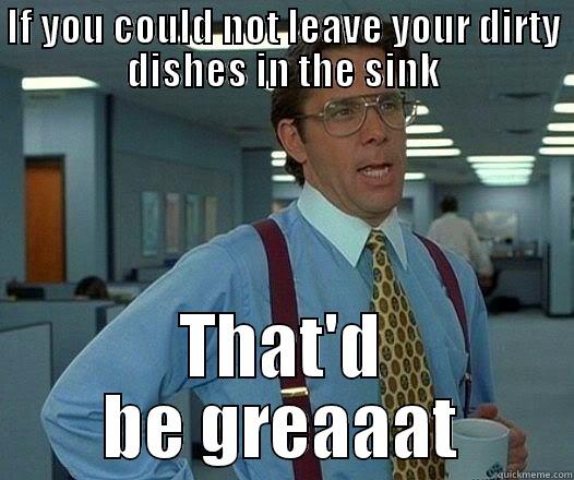 dirty dishes - IF YOU COULD NOT LEAVE YOUR DIRTY DISHES IN THE SINK THAT'D BE GREAAAT Office Space Lumbergh