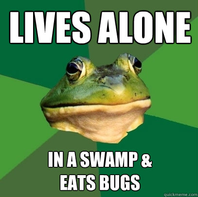 Lives alone in a swamp & 
eats bugs  Foul Bachelor Frog