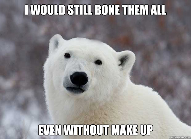 I would still bone them all even without make up  Popular Opinion Polar Bear