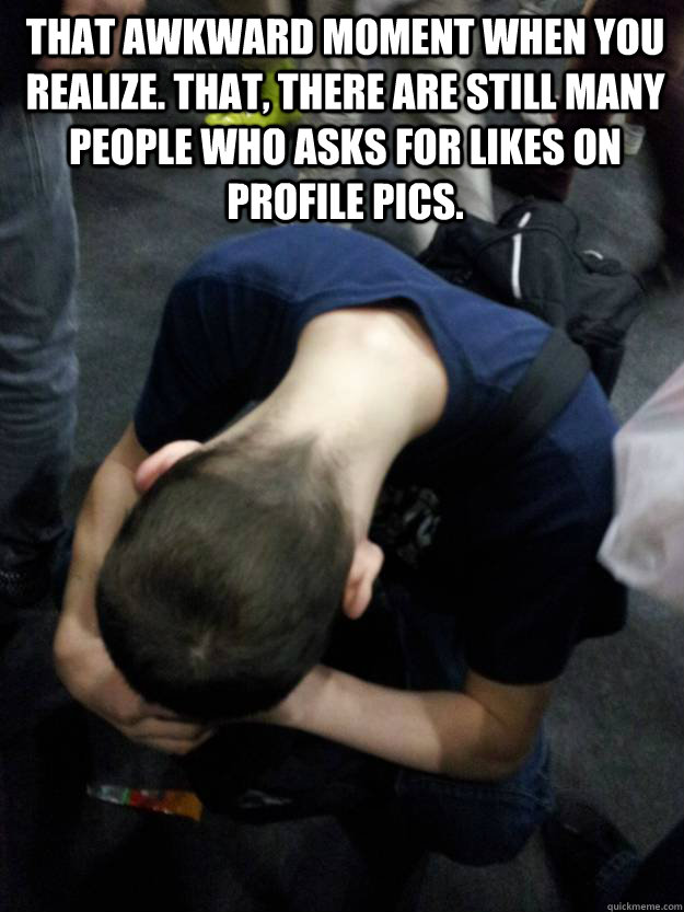 That Awkward Moment when you realize. That, there are still many people who asks for likes on profile pics.  