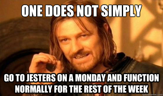 One Does Not Simply Go to Jesters on a Monday and function normally for the rest of the week  Boromir