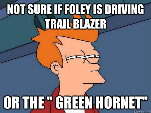 Not sure if Foley is driving Trail Blazer  Or The 