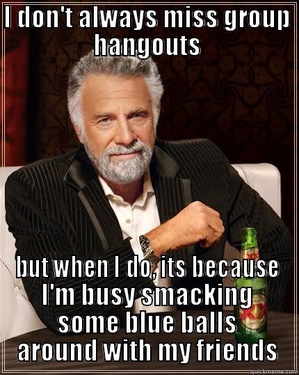 I DON'T ALWAYS MISS GROUP HANGOUTS BUT WHEN I DO, ITS BECAUSE I'M BUSY SMACKING SOME BLUE BALLS AROUND WITH MY FRIENDS The Most Interesting Man In The World